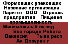Формовщик-упаковщик › Название организации ­ Паритет, ООО › Отрасль предприятия ­ Пищевая промышленность › Минимальный оклад ­ 22 000 - Все города Работа » Вакансии   . Тыва респ.,Ак-Довурак г.